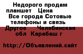 Недорого продам планшет › Цена ­ 9 500 - Все города Сотовые телефоны и связь » Другое   . Челябинская обл.,Карабаш г.